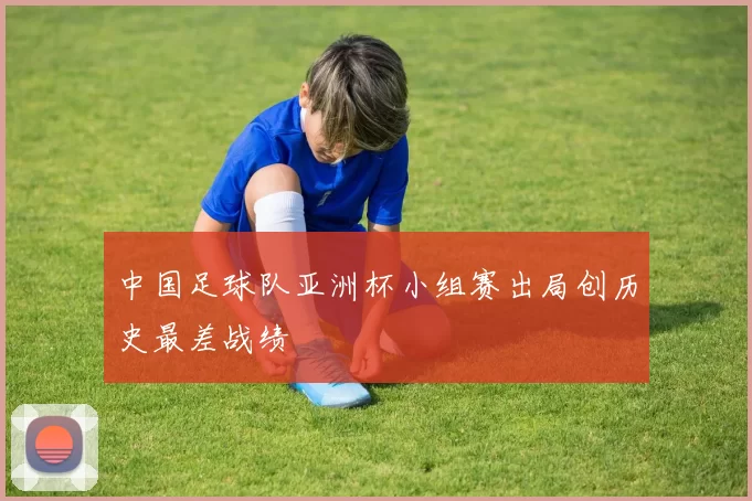 中国足球队亚洲杯小组赛出局创历史最差战绩