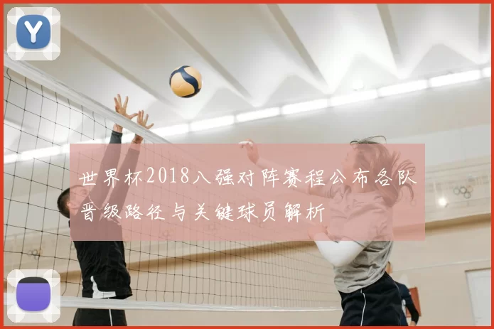 世界杯2018八强对阵赛程公布各队晋级路径与关键球员解析