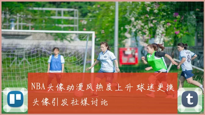 NBA头像动漫风热度上升 球迷更换头像引发社媒讨论