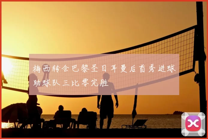 梅西转会巴黎圣日耳曼后首秀进球助球队三比零完胜