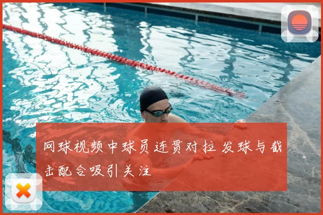 网球视频中球员连贯对拉 发球与截击配合吸引关注