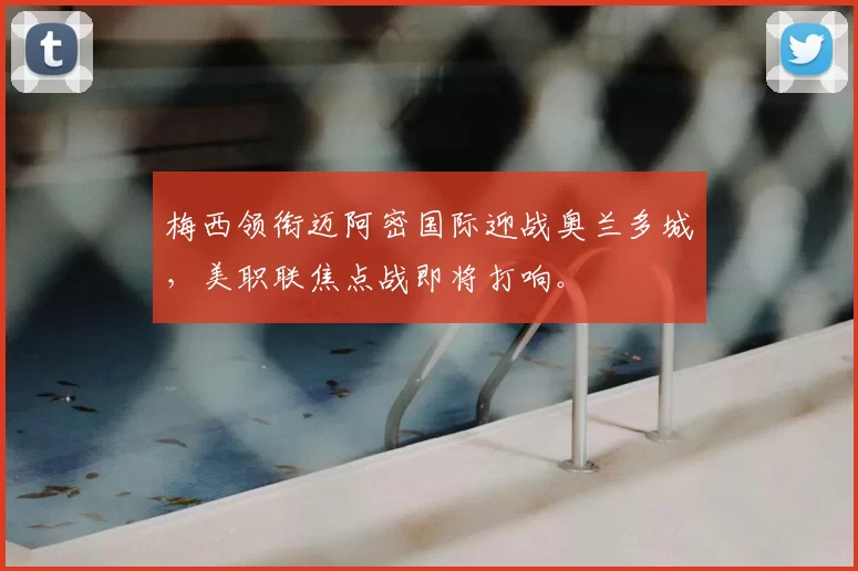梅西领衔迈阿密国际迎战奥兰多城，美职联焦点战即将打响。