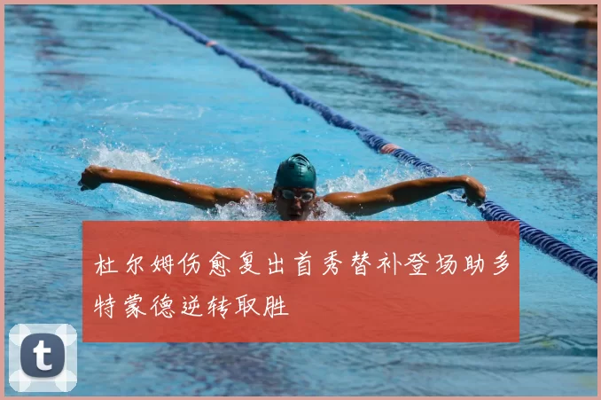 杜尔姆伤愈复出首秀替补登场助多特蒙德逆转取胜