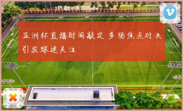 亚洲杯直播时间敲定 多场焦点对决引发球迷关注