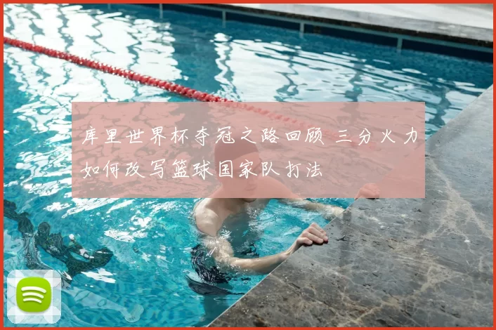 库里世界杯夺冠之路回顾 三分火力如何改写篮球国家队打法