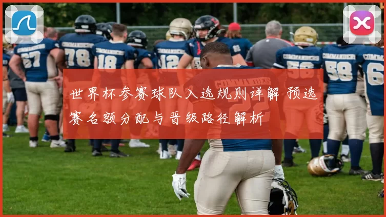 世界杯参赛球队入选规则详解 预选赛名额分配与晋级路径解析