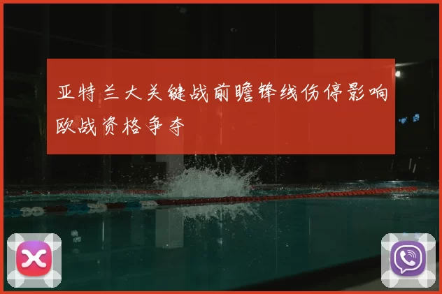 亚特兰大关键战前瞻锋线伤停影响欧战资格争夺