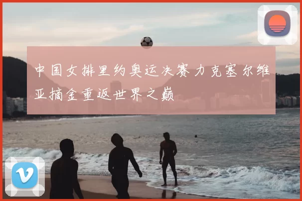 中国女排里约奥运决赛力克塞尔维亚摘金重返世界之巅