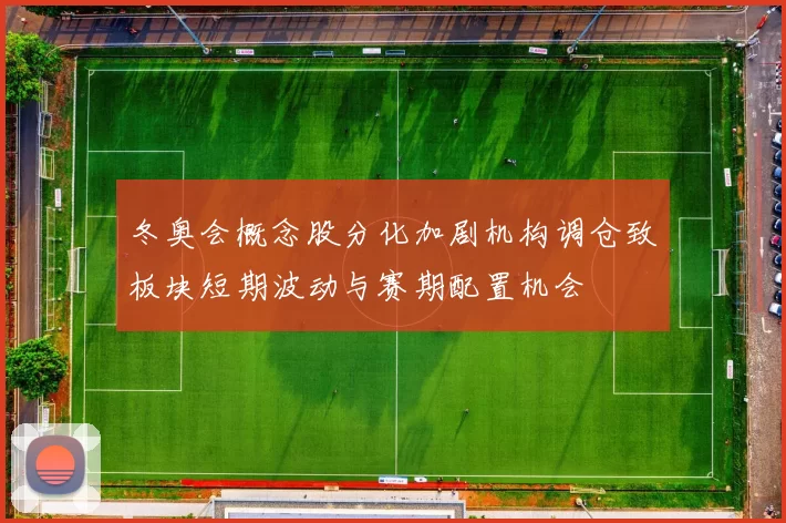 冬奥会概念股分化加剧机构调仓致板块短期波动与赛期配置机会