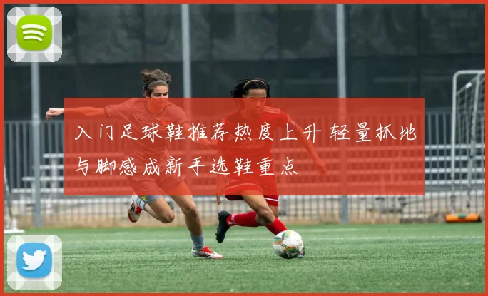 入门足球鞋推荐热度上升 轻量抓地与脚感成新手选鞋重点