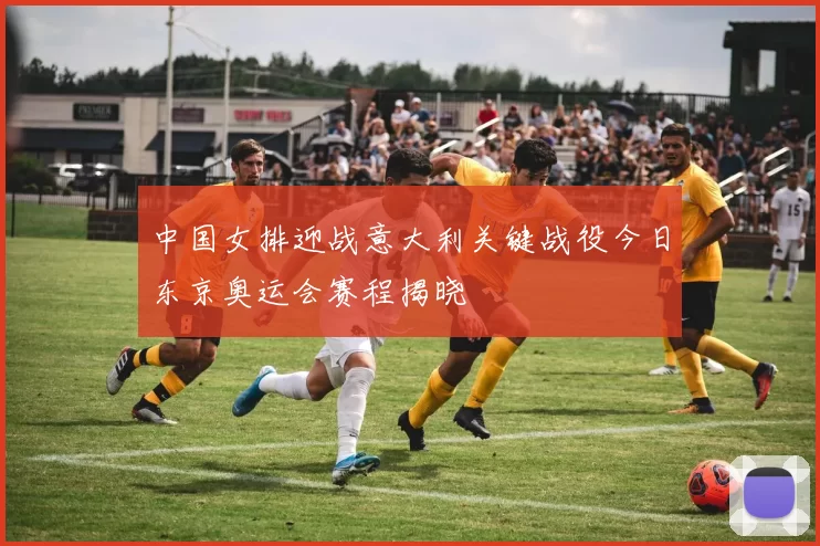 中国女排迎战意大利关键战役今日东京奥运会赛程揭晓