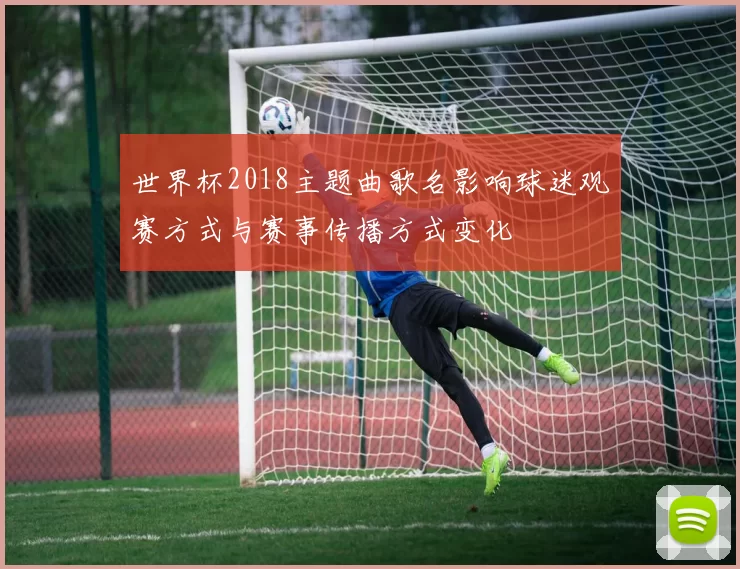 世界杯2018主题曲歌名影响球迷观赛方式与赛事传播方式变化