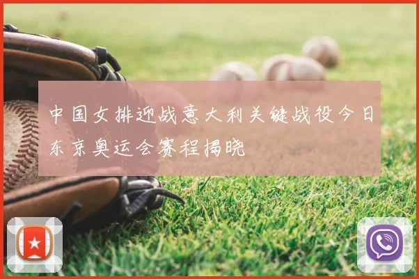 中国女排迎战意大利关键战役今日东京奥运会赛程揭晓