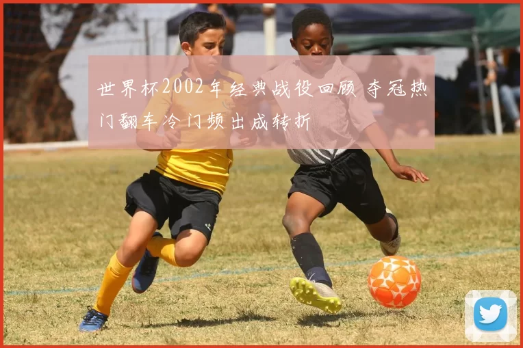 世界杯2002年经典战役回顾 夺冠热门翻车冷门频出成转折