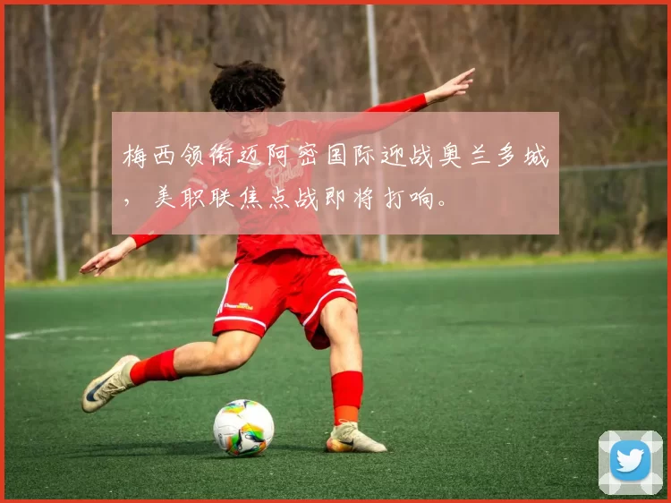 梅西领衔迈阿密国际迎战奥兰多城，美职联焦点战即将打响。