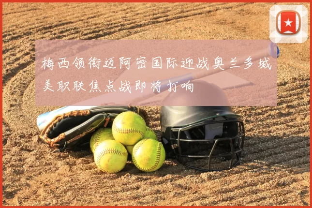 梅西领衔迈阿密国际迎战奥兰多城美职联焦点战即将打响