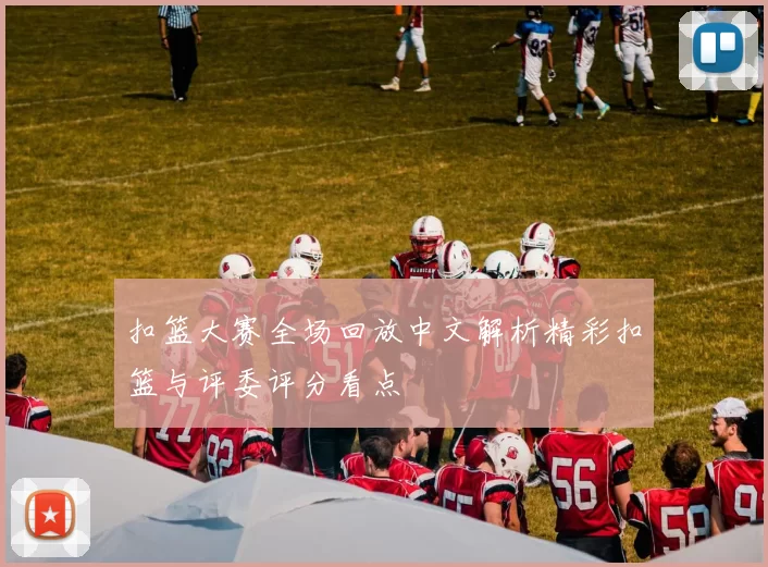扣篮大赛全场回放中文解析精彩扣篮与评委评分看点