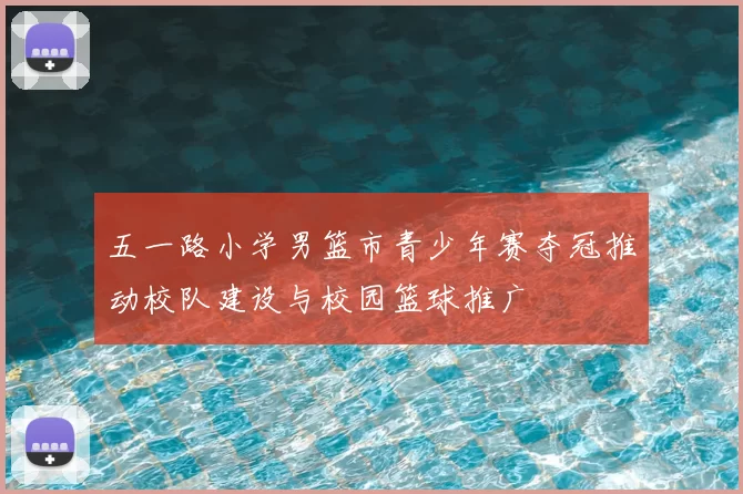 五一路小学男篮市青少年赛夺冠推动校队建设与校园篮球推广