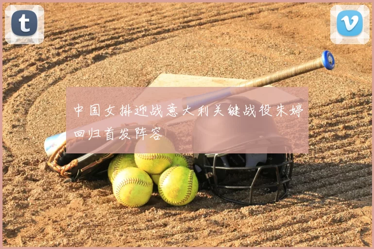 中国女排迎战意大利关键战役朱婷回归首发阵容