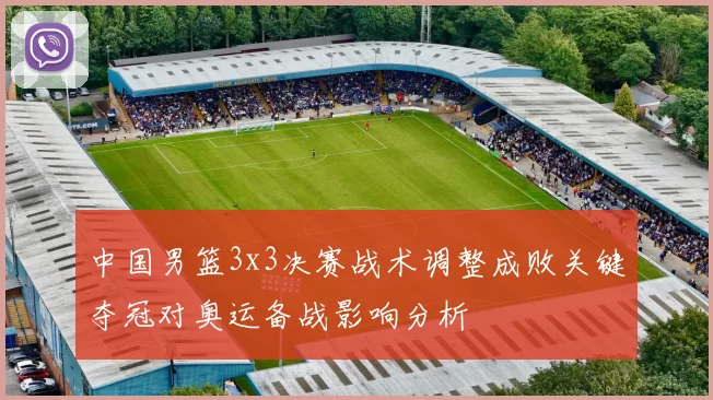 中国男篮3x3决赛战术调整成败关键夺冠对奥运备战影响分析