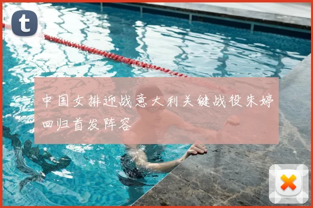 中国女排迎战意大利关键战役朱婷回归首发阵容