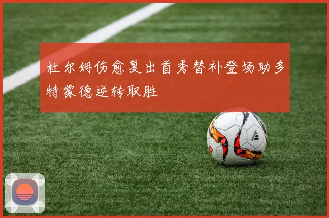 杜尔姆伤愈复出首秀替补登场助多特蒙德逆转取胜