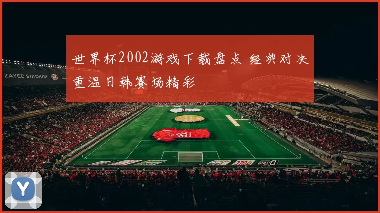 世界杯2002游戏下载盘点 经典对决重温日韩赛场精彩