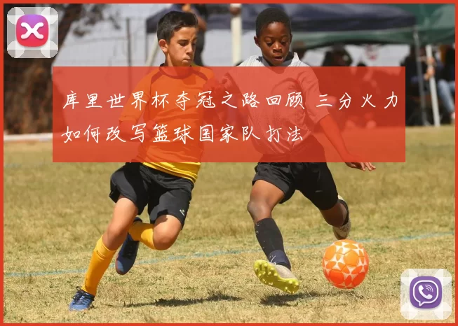 库里世界杯夺冠之路回顾 三分火力如何改写篮球国家队打法