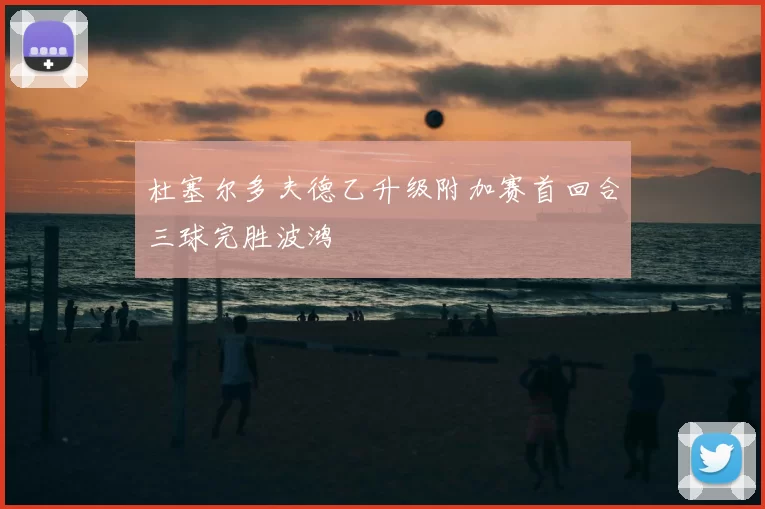 杜塞尔多夫德乙升级附加赛首回合三球完胜波鸿