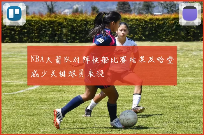 NBA火箭队对阵快船比赛结果及哈登威少关键球员表现