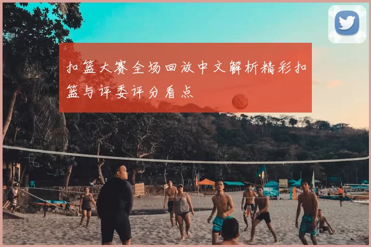 扣篮大赛全场回放中文解析精彩扣篮与评委评分看点