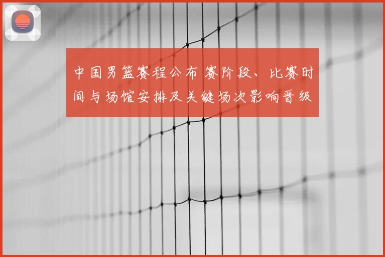 中国男篮赛程公布 赛阶段、比赛时间与场馆安排及关键场次影响晋级