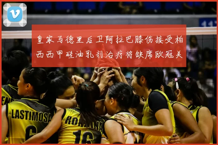 皇家马德里后卫阿拉巴膝伤接受柏西西甲硅油乳剂治疗将缺席欧冠关键战