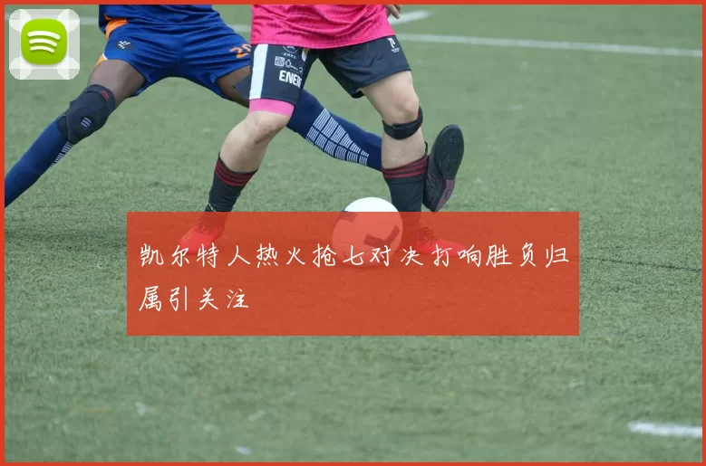 凯尔特人热火抢七对决打响胜负归属引关注