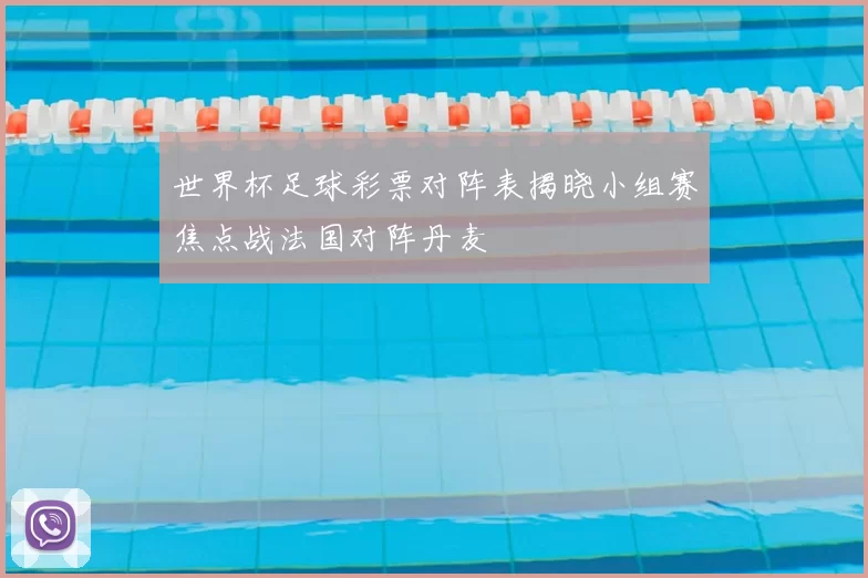 世界杯足球彩票对阵表揭晓小组赛焦点战法国对阵丹麦