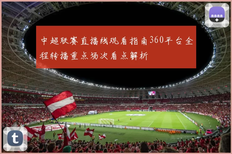 中超联赛直播线观看指南360平台全程转播重点场次看点解析