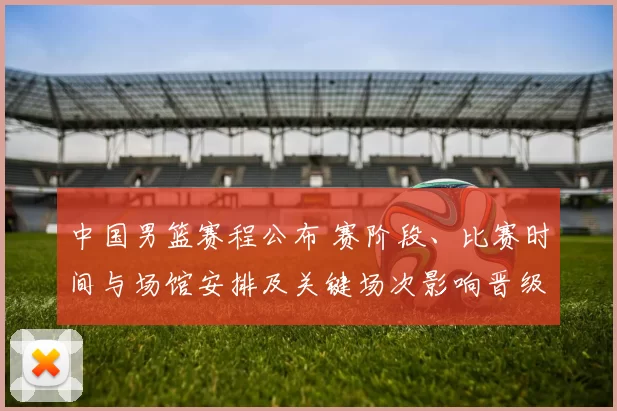 中国男篮赛程公布 赛阶段、比赛时间与场馆安排及关键场次影响晋级