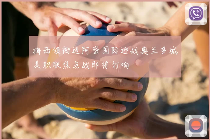 梅西领衔迈阿密国际迎战奥兰多城美职联焦点战即将打响