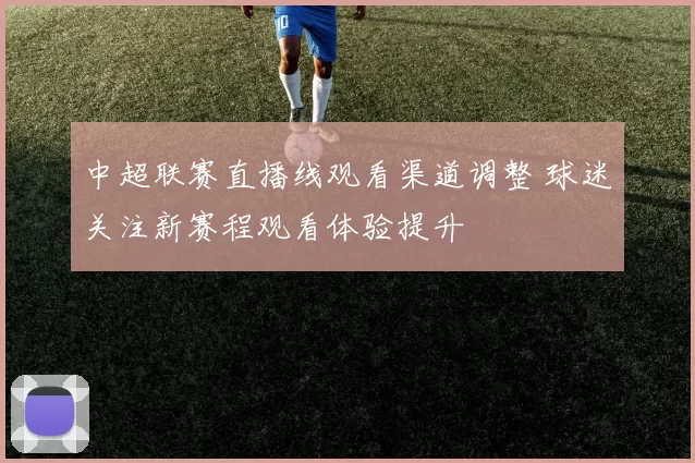 中超联赛直播线观看渠道调整 球迷关注新赛程观看体验提升