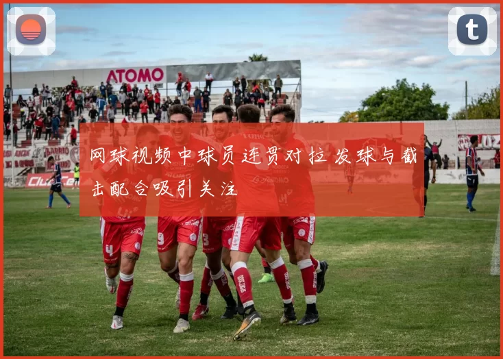 网球视频中球员连贯对拉 发球与截击配合吸引关注