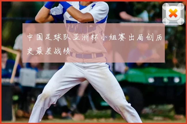 中国足球队亚洲杯小组赛出局创历史最差战绩