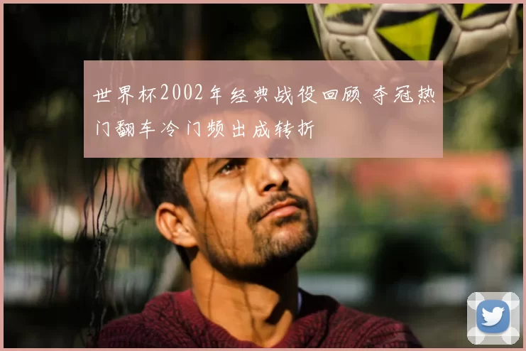 世界杯2002年经典战役回顾 夺冠热门翻车冷门频出成转折