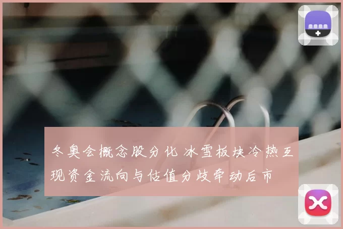 冬奥会概念股分化 冰雪板块冷热互现资金流向与估值分歧牵动后市