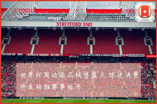 世界杯周边商品销售盘点 球迷消费热度助推赛事经济