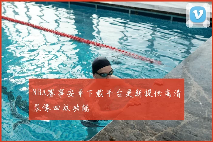NBA赛事安卓下载平台更新提供高清录像回放功能
