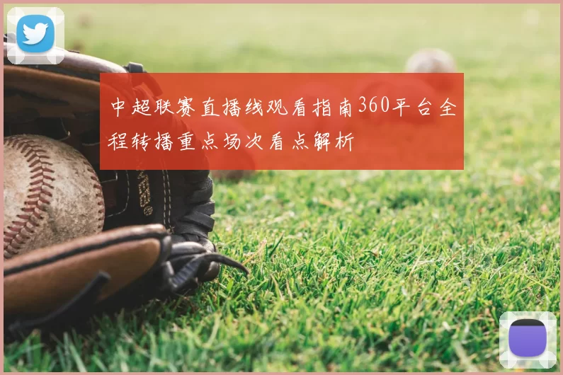 中超联赛直播线观看指南360平台全程转播重点场次看点解析