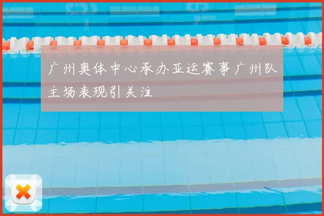 广州奥体中心承办亚运赛事广州队主场表现引关注