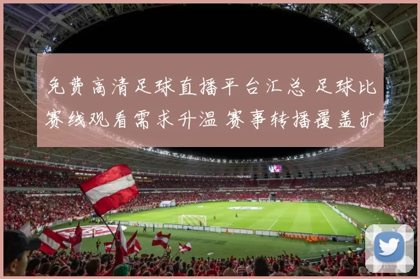 免费高清足球直播平台汇总 足球比赛线观看需求升温 赛事转播覆盖扩大