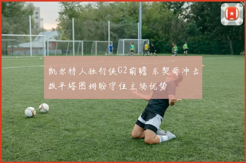 凯尔特人独行侠G2前瞻 东契奇冲击扳平塔图姆盼守住主场优势