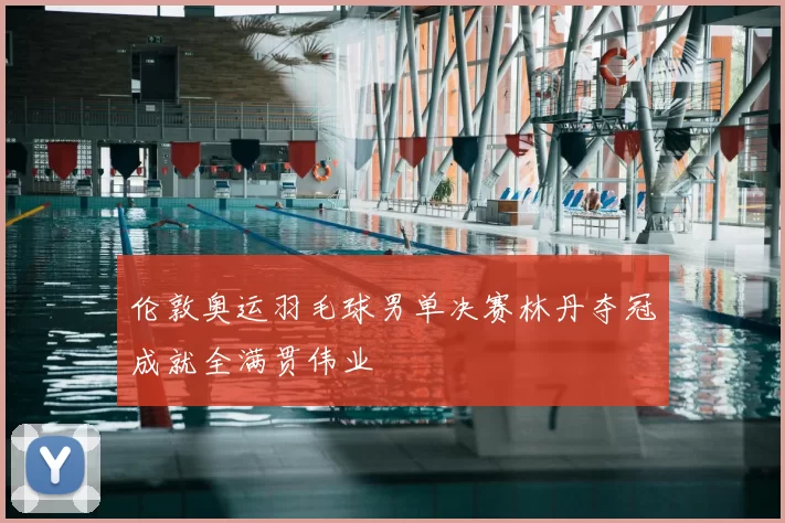 伦敦奥运羽毛球男单决赛林丹夺冠成就全满贯伟业